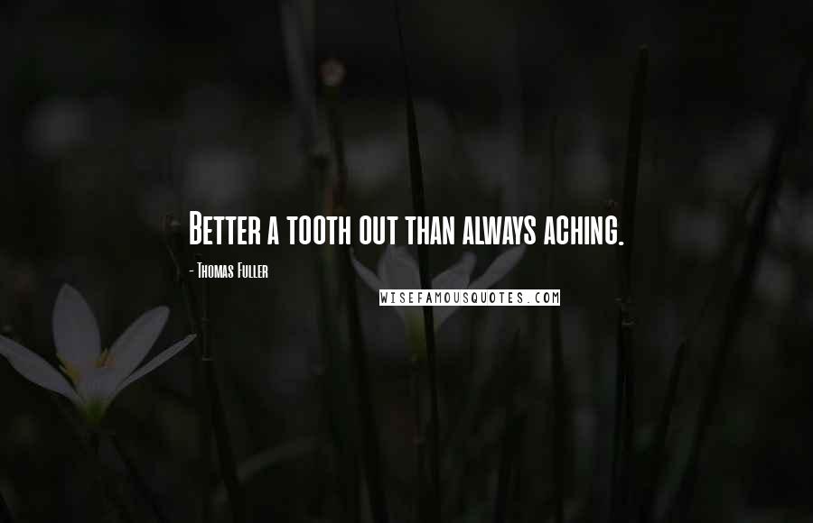 Thomas Fuller Quotes: Better a tooth out than always aching.