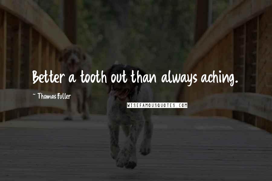 Thomas Fuller Quotes: Better a tooth out than always aching.