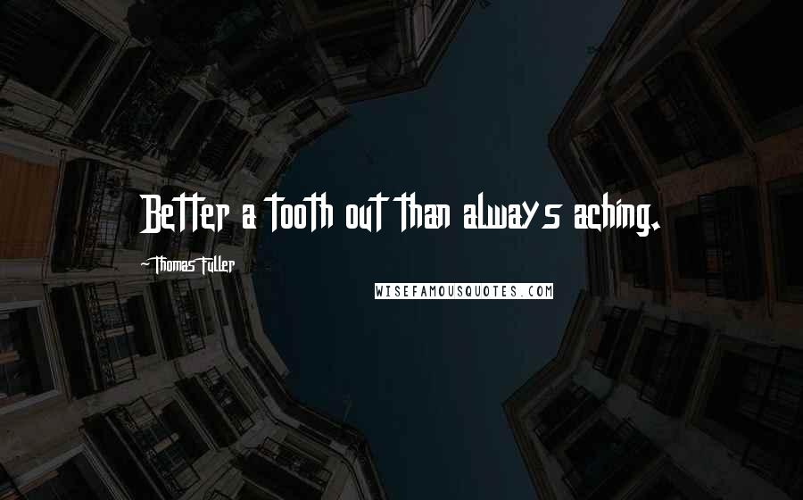 Thomas Fuller Quotes: Better a tooth out than always aching.