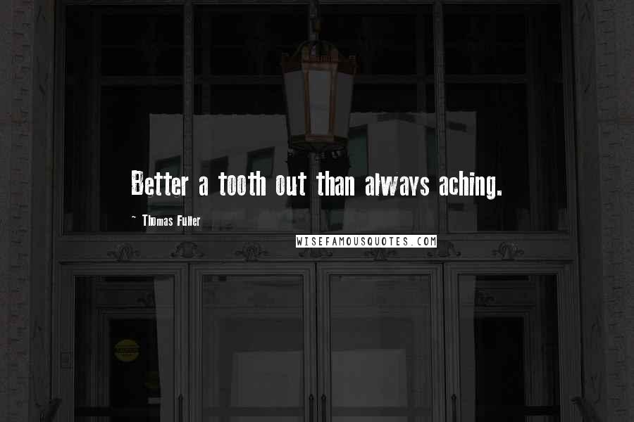 Thomas Fuller Quotes: Better a tooth out than always aching.