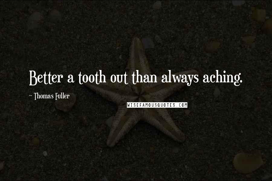 Thomas Fuller Quotes: Better a tooth out than always aching.