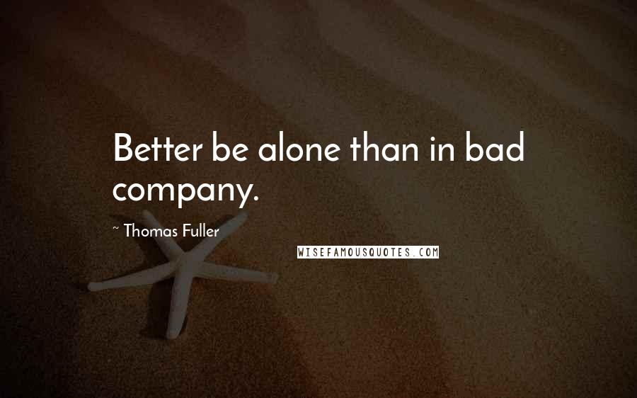 Thomas Fuller Quotes: Better be alone than in bad company.