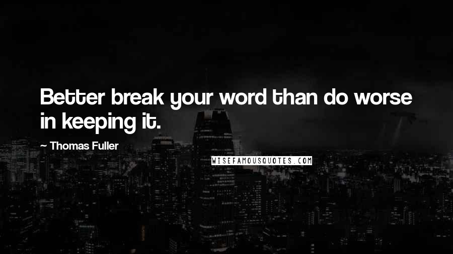 Thomas Fuller Quotes: Better break your word than do worse in keeping it.