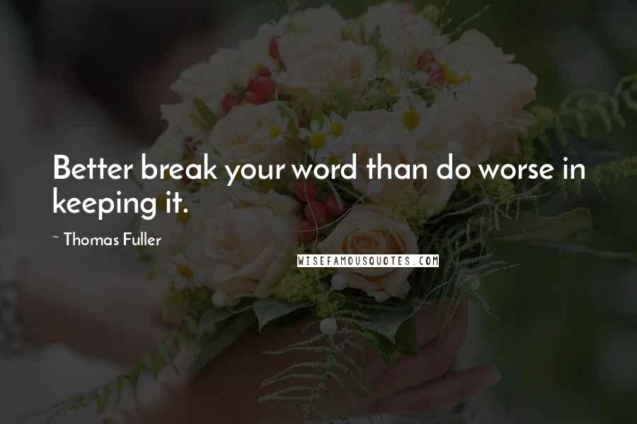 Thomas Fuller Quotes: Better break your word than do worse in keeping it.