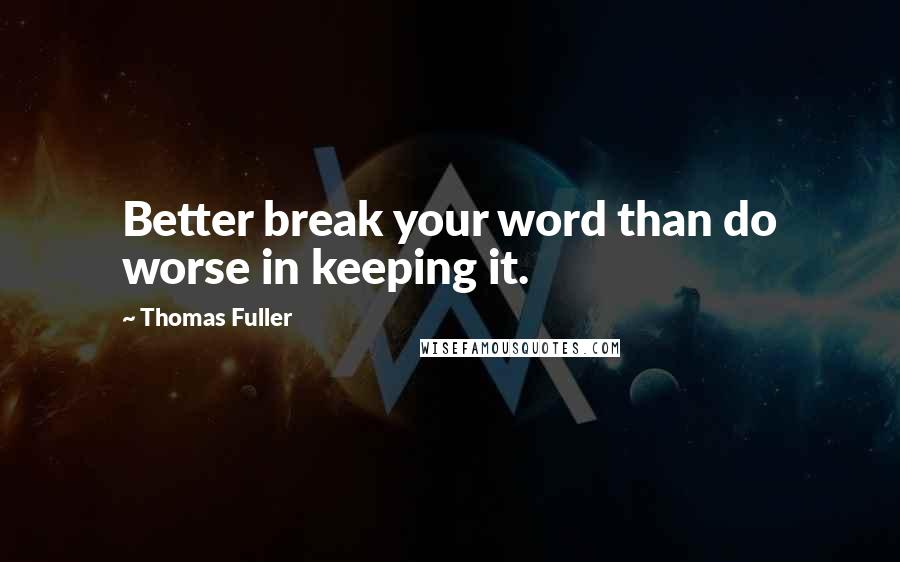 Thomas Fuller Quotes: Better break your word than do worse in keeping it.