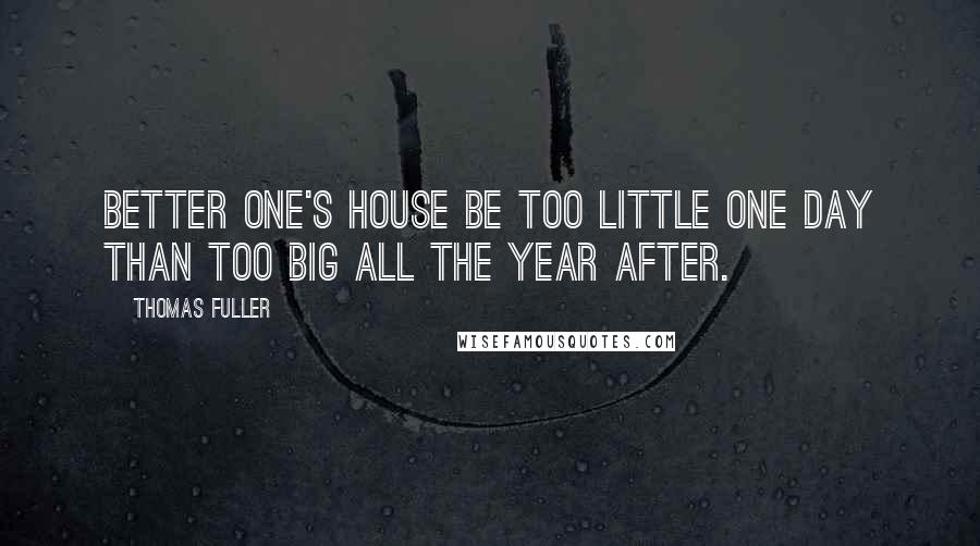Thomas Fuller Quotes: Better one's House be too little one day than too big all the Year after.