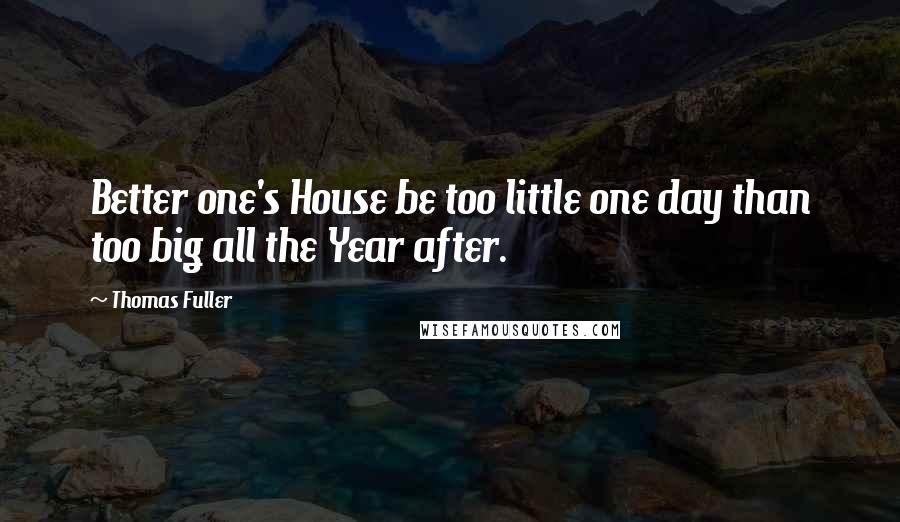 Thomas Fuller Quotes: Better one's House be too little one day than too big all the Year after.