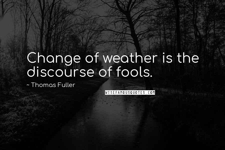 Thomas Fuller Quotes: Change of weather is the discourse of fools.