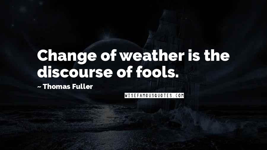 Thomas Fuller Quotes: Change of weather is the discourse of fools.