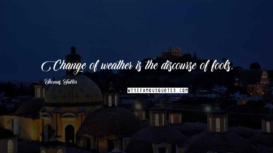 Thomas Fuller Quotes: Change of weather is the discourse of fools.