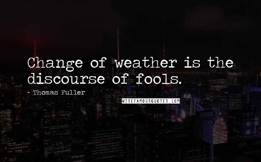 Thomas Fuller Quotes: Change of weather is the discourse of fools.