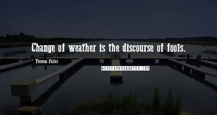 Thomas Fuller Quotes: Change of weather is the discourse of fools.