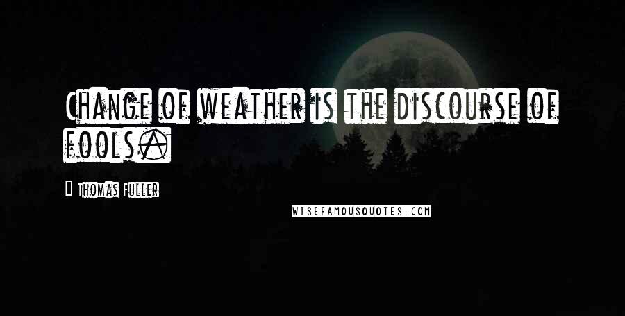 Thomas Fuller Quotes: Change of weather is the discourse of fools.