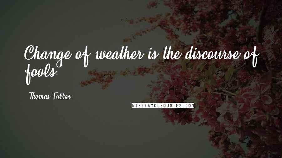 Thomas Fuller Quotes: Change of weather is the discourse of fools.