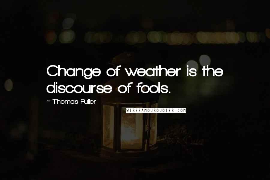 Thomas Fuller Quotes: Change of weather is the discourse of fools.