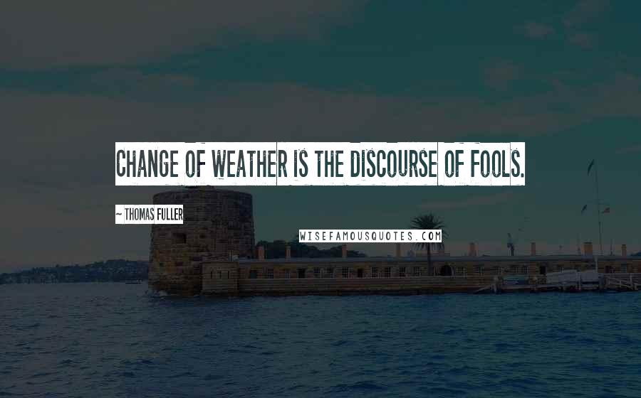 Thomas Fuller Quotes: Change of weather is the discourse of fools.