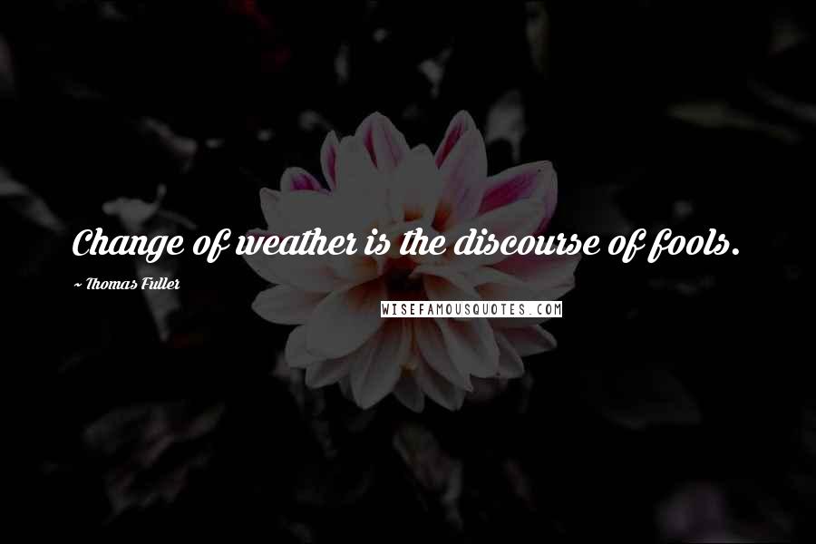 Thomas Fuller Quotes: Change of weather is the discourse of fools.