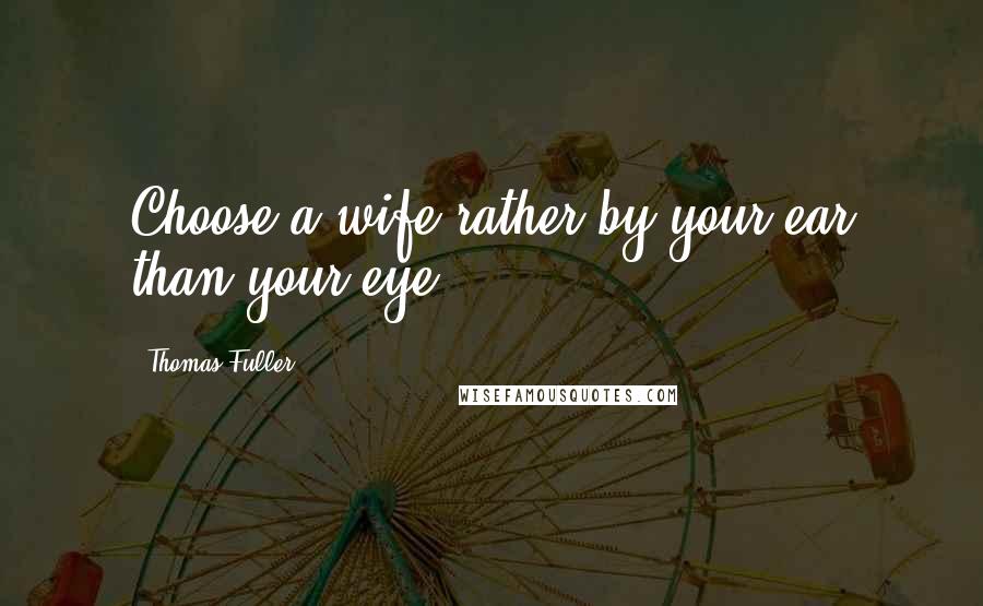 Thomas Fuller Quotes: Choose a wife rather by your ear than your eye.