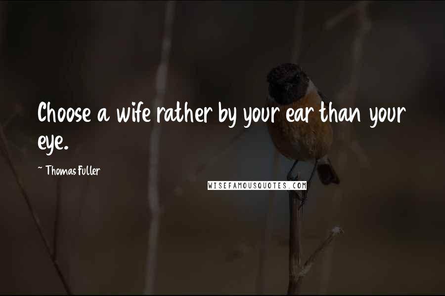 Thomas Fuller Quotes: Choose a wife rather by your ear than your eye.