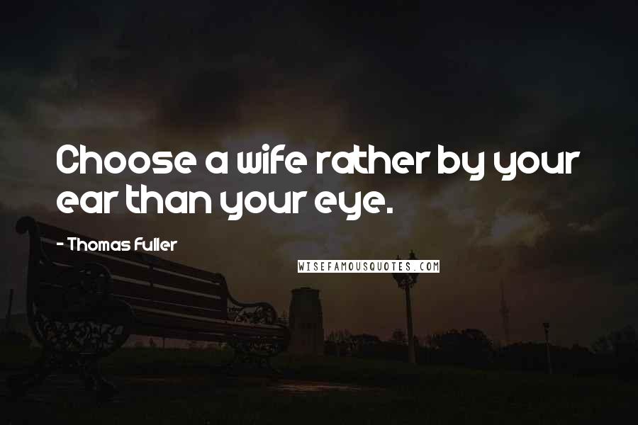 Thomas Fuller Quotes: Choose a wife rather by your ear than your eye.