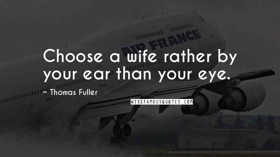 Thomas Fuller Quotes: Choose a wife rather by your ear than your eye.