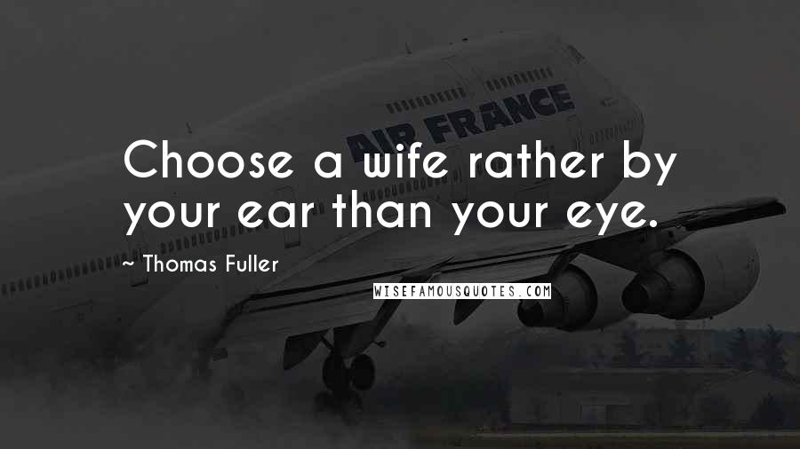 Thomas Fuller Quotes: Choose a wife rather by your ear than your eye.