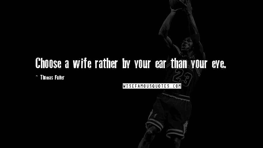 Thomas Fuller Quotes: Choose a wife rather by your ear than your eye.