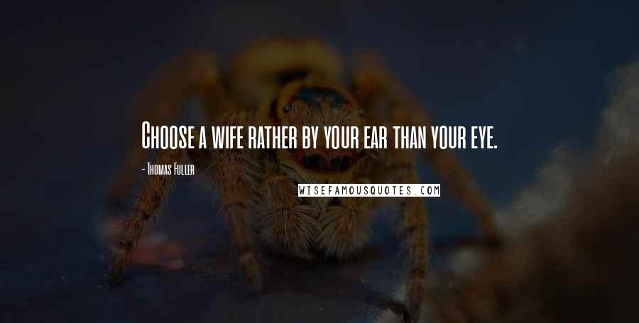 Thomas Fuller Quotes: Choose a wife rather by your ear than your eye.