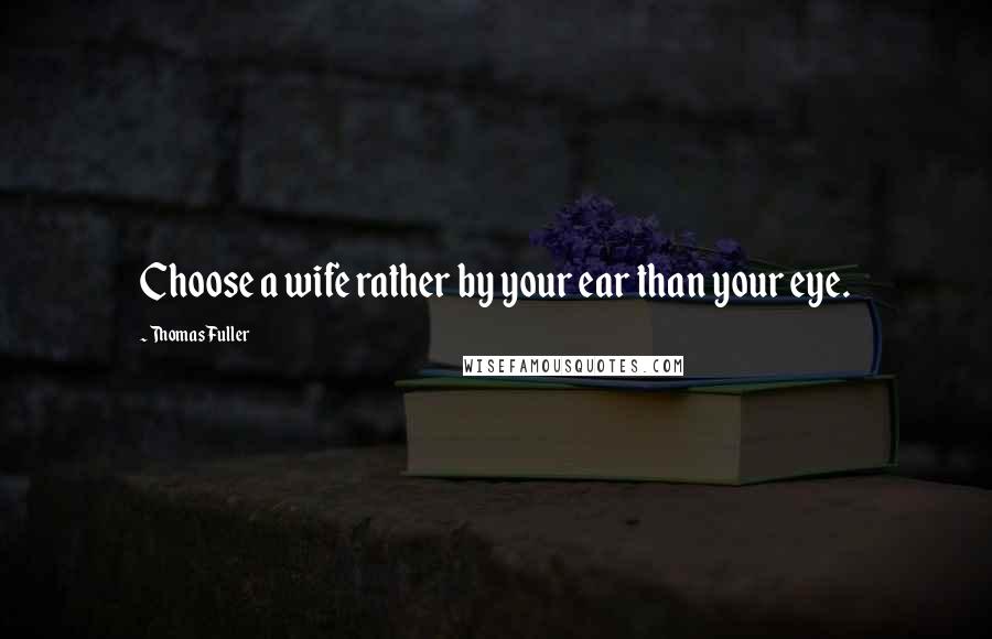 Thomas Fuller Quotes: Choose a wife rather by your ear than your eye.