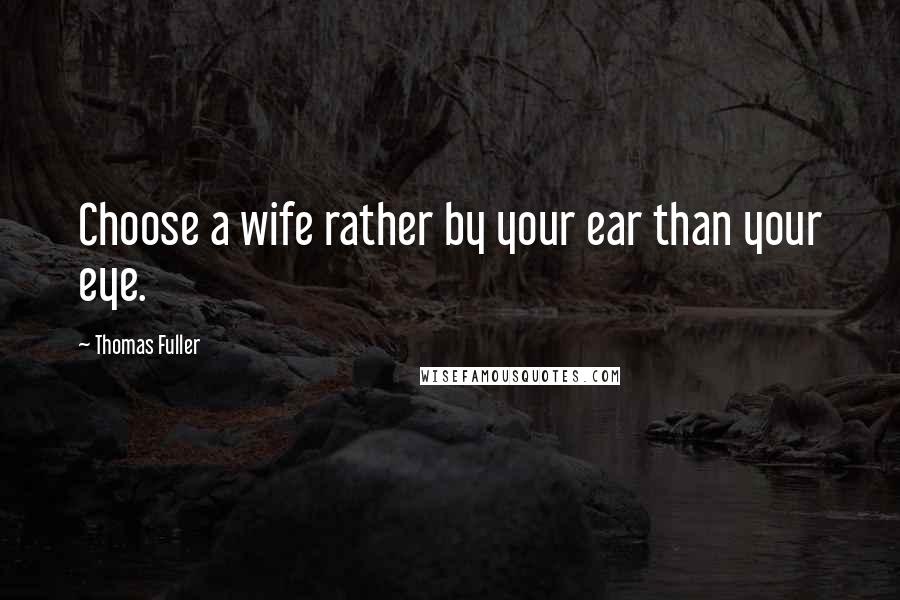 Thomas Fuller Quotes: Choose a wife rather by your ear than your eye.