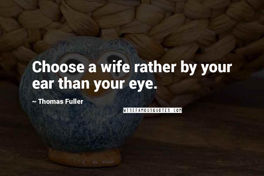 Thomas Fuller Quotes: Choose a wife rather by your ear than your eye.