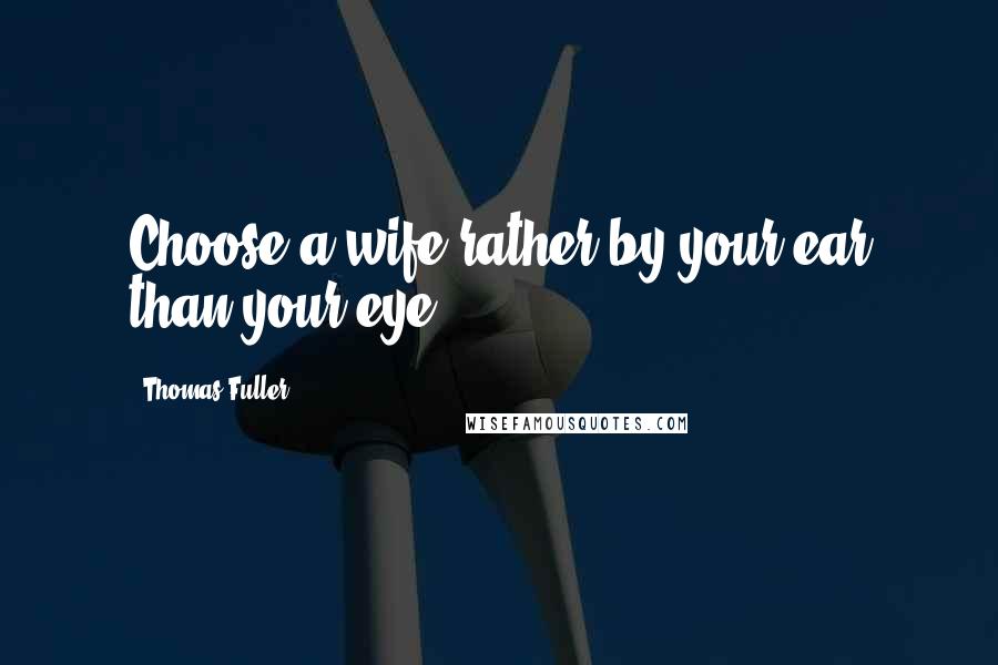 Thomas Fuller Quotes: Choose a wife rather by your ear than your eye.