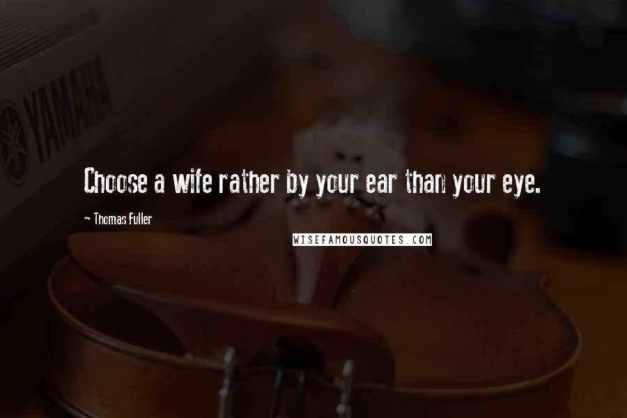 Thomas Fuller Quotes: Choose a wife rather by your ear than your eye.