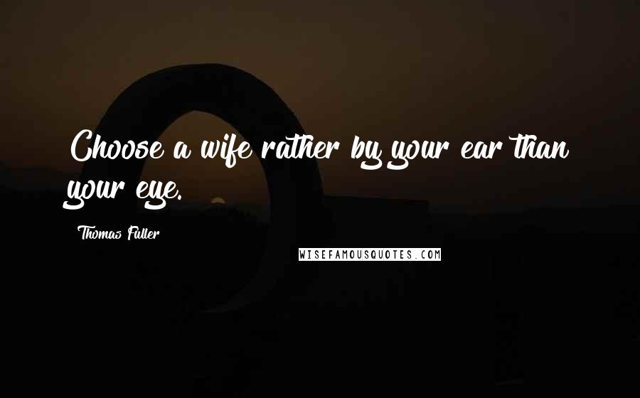 Thomas Fuller Quotes: Choose a wife rather by your ear than your eye.