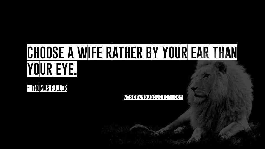 Thomas Fuller Quotes: Choose a wife rather by your ear than your eye.