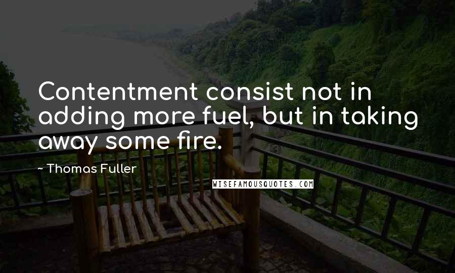 Thomas Fuller Quotes: Contentment consist not in adding more fuel, but in taking away some fire.