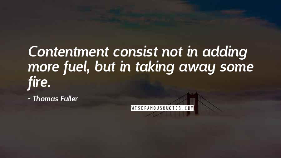 Thomas Fuller Quotes: Contentment consist not in adding more fuel, but in taking away some fire.