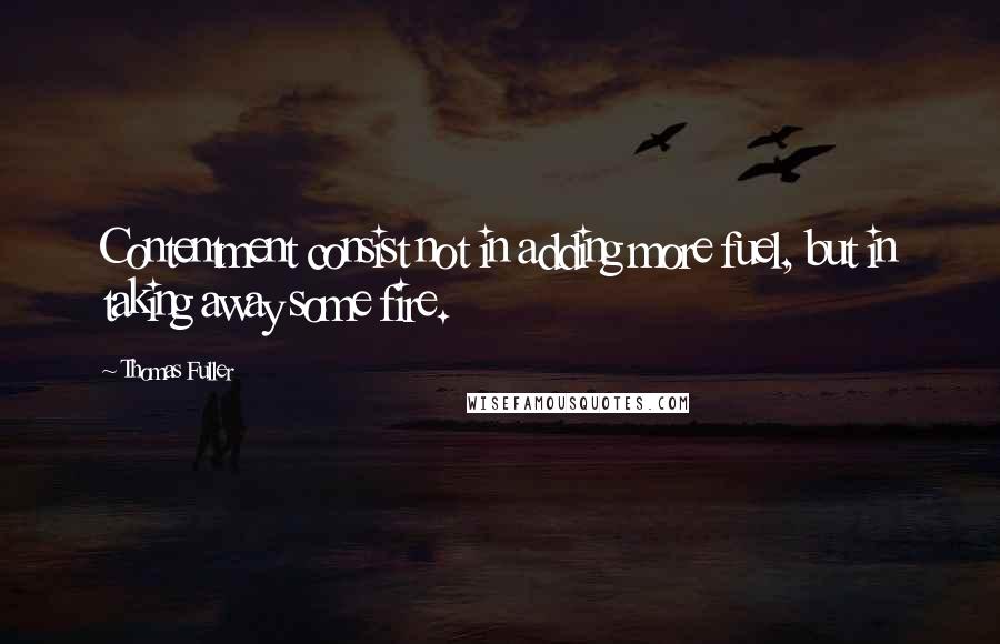 Thomas Fuller Quotes: Contentment consist not in adding more fuel, but in taking away some fire.