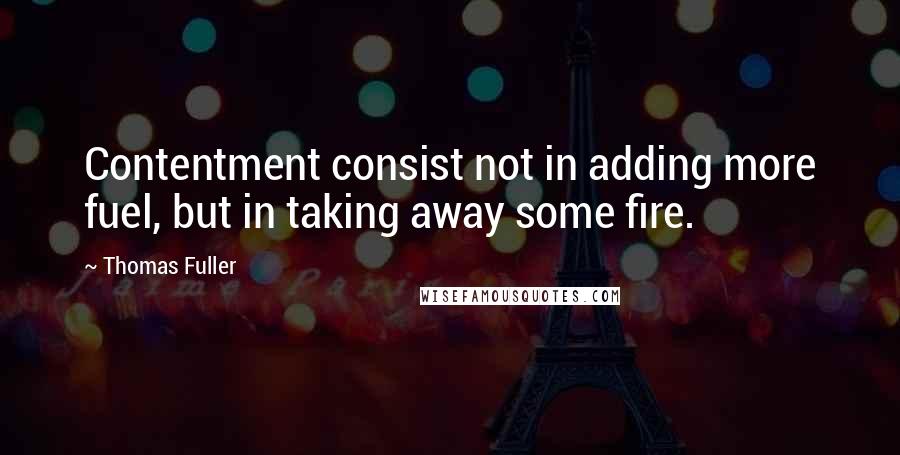 Thomas Fuller Quotes: Contentment consist not in adding more fuel, but in taking away some fire.