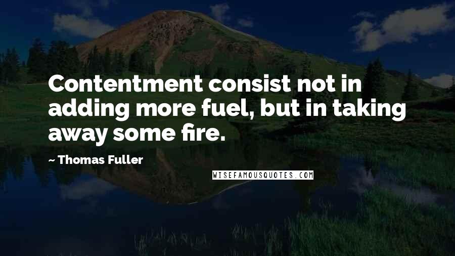 Thomas Fuller Quotes: Contentment consist not in adding more fuel, but in taking away some fire.