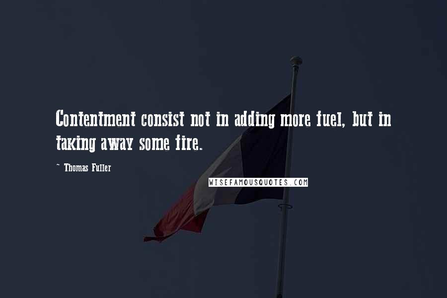 Thomas Fuller Quotes: Contentment consist not in adding more fuel, but in taking away some fire.