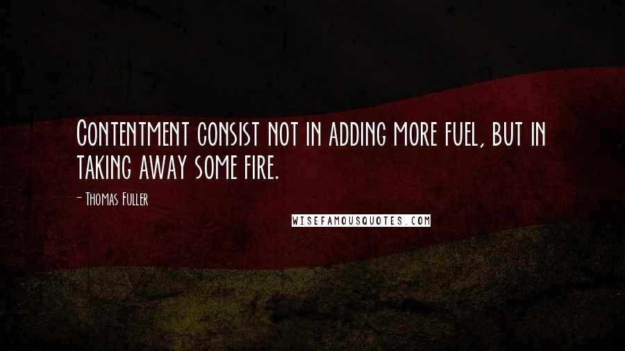 Thomas Fuller Quotes: Contentment consist not in adding more fuel, but in taking away some fire.