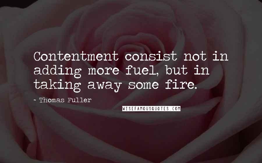 Thomas Fuller Quotes: Contentment consist not in adding more fuel, but in taking away some fire.