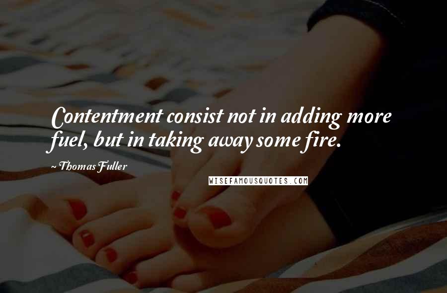 Thomas Fuller Quotes: Contentment consist not in adding more fuel, but in taking away some fire.