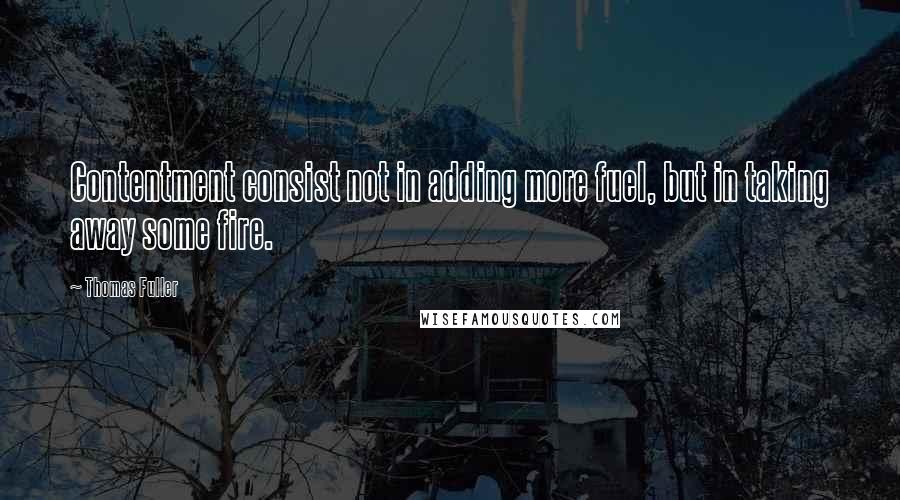 Thomas Fuller Quotes: Contentment consist not in adding more fuel, but in taking away some fire.
