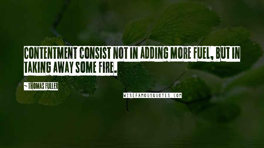 Thomas Fuller Quotes: Contentment consist not in adding more fuel, but in taking away some fire.