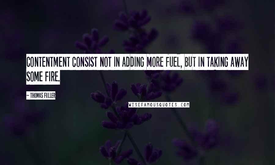 Thomas Fuller Quotes: Contentment consist not in adding more fuel, but in taking away some fire.