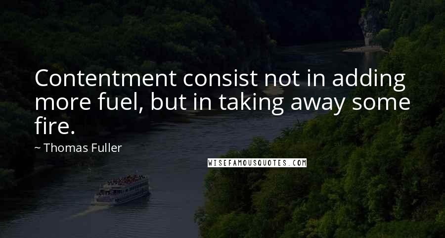 Thomas Fuller Quotes: Contentment consist not in adding more fuel, but in taking away some fire.