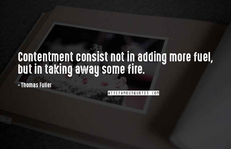 Thomas Fuller Quotes: Contentment consist not in adding more fuel, but in taking away some fire.