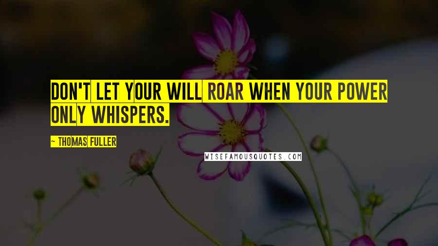 Thomas Fuller Quotes: Don't let your will roar when your power only whispers.